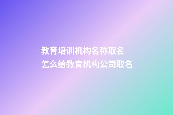 教育培训机构名称取名 怎么给教育机构公司取名-第1张-公司起名-玄机派